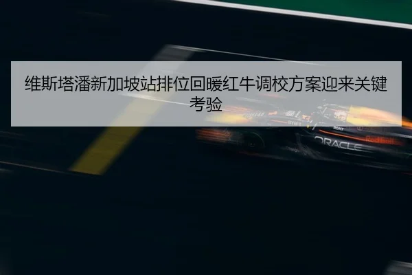 维斯塔潘新加坡站排位回暖红牛调校方案迎来关键考验