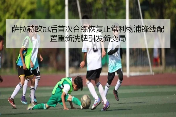 萨拉赫欧冠后首次合练恢复正常利物浦锋线配置重新洗牌引发新变局